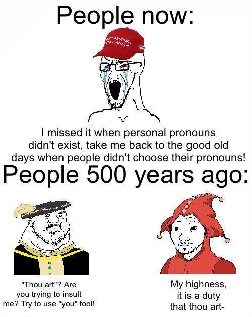 People now: MAIN I missed it when personal pronouns didn't exist, take me back to the good old days when people didn't choose their pronouns! People 500 years ago: "Thou art"? Are you trying to insult My highness, it is a duty me? Try to use "you" fool! that thou art-