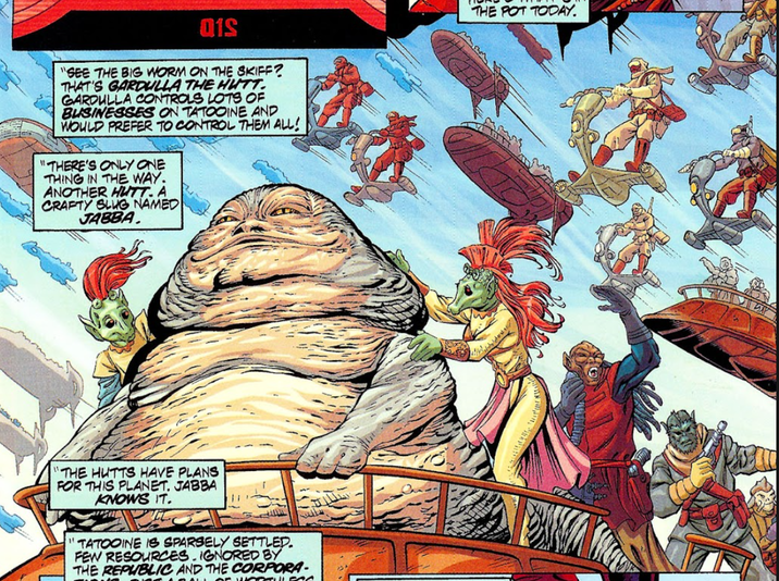 01S "SEE THE BIG WORM ON THE SKIFF? THAT'S GARDULLA THE HUTT GARDULLA CONTROLS LOTS OF BUSINESSES ON TATOOINE AND WOULD PREFER TO CONTROL THEM ALL! "THERE'S ONLY ONE THING IN THE WAY. ANOTHER HUTT. A CRAFTY SLUG NAMED JABBA. THE HUTTS HAVE PLANS FOR THIS PLANET. JABBA KNOWS IT. TATOOINE IS SPARSELY SETTLED. FEW RESOURCES. IGNORED BY THE REPUBLIC AND THE CORPORA THE POT TODAY.
