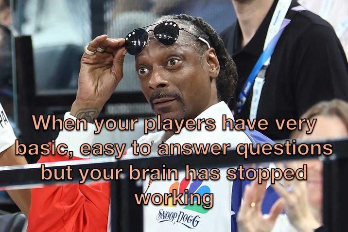 When your players have very basic, easy to answer questions but your brain has stopped working SNOOP DOGG