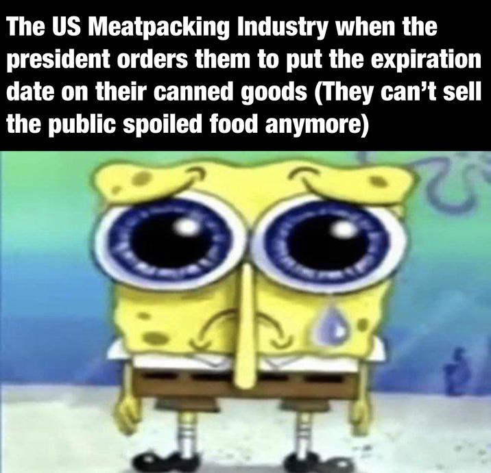 The US Meatpacking Industry when the president orders them to put the expiration date on their canned goods (They can't sell the public spoiled food anymore)