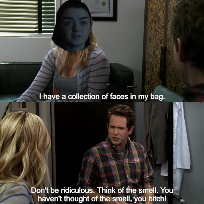 Have a collection of faces in my bag. Don't be ridiculous. Think of the smell. You haven't thought of the smell, you bitch!