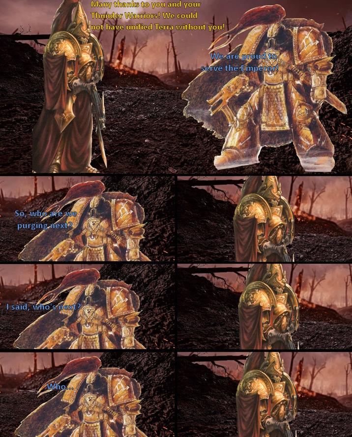 So, who are we purging next? I said, who's next? Who... Many thanks to you and your Thunder Warriors! We could not have unified Terra without you! We are proud to serve the Emperor!