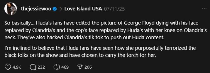 I’m inclined to believe that Huda fans have seen how she purposefully terrorized the black folks on the show and have chosen A post by Jessie Woo. The post reads, "So basically… Huda’s fans have edited the picture of George Floyd dying with his face replaced by Olandria’s and the cop’s face replaced by Huda’s with her knee on Olandria’s neck. They’ve also hacked Olandria’s tik tok to push out Huda content.
I’m inclined to believe that Huda fans have seen how she purposefully terrorized the black folks on the show and have chosen to carry the torch for her."