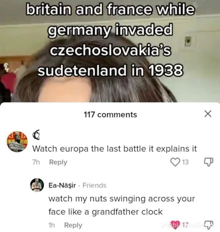 britain and france while germany invaded czechoslovakia's sudetenland in 1938 6 117 comments Watch europa the last battle it explains it 7h Reply 13 Ea-Naşir. Friends watch my nuts swinging across your face like a grandfather clock 1h Reply whebl 17 redib