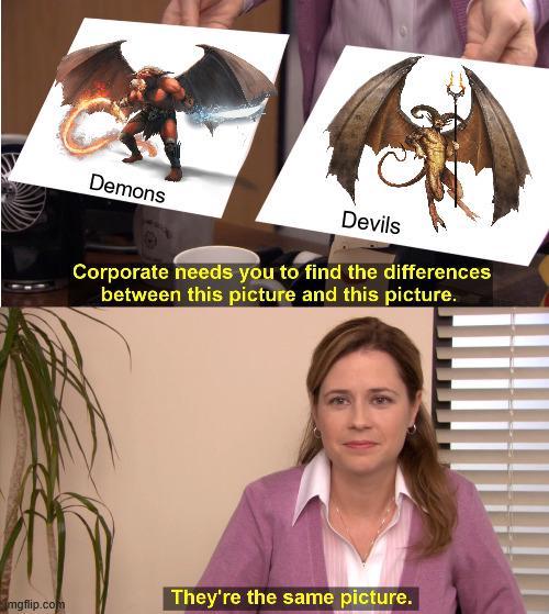 Demons Devils Corporate needs you to find the differences between this picture and this picture. mgflip.com They're the same picture.