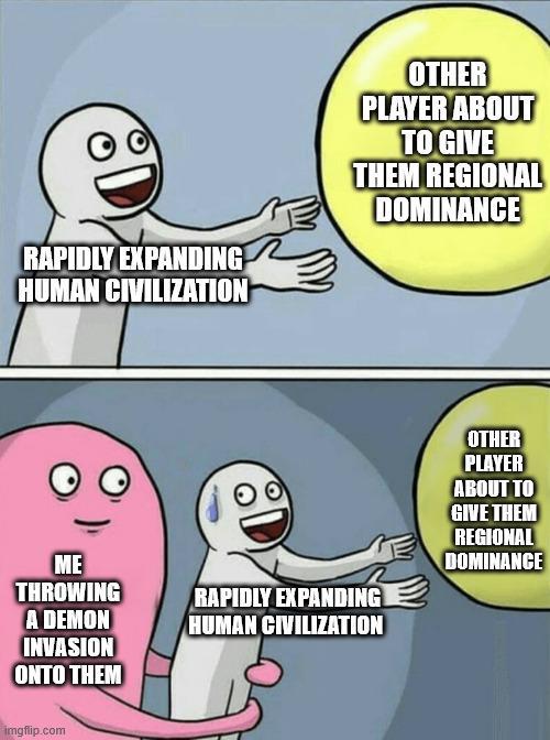 RAPIDLY EXPANDING HUMAN CIVILIZATION OTHER PLAYER ABOUT TO GIVE THEM REGIONAL DOMINANCE ME THROWING RAPIDLY EXPANDING OTHER PLAYER ABOUT TO GIVE THEM REGIONAL DOMINANCE A DEMON HUMAN CIVILIZATION INVASION ONTO THEM imgflip.com