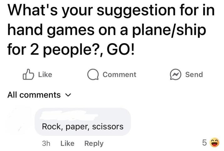 What's your suggestion for in hand games on a plane/ship for 2 people?, GO! Like Q Comment Send All comments Rock, paper, scissors 3h Like Reply LO 23