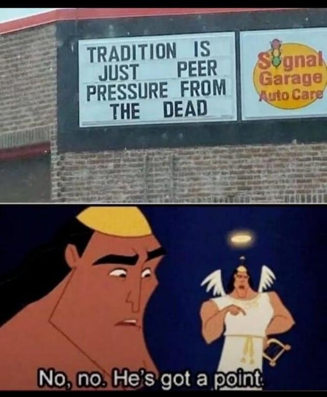 TRADITION IS JUST PEER PRESSURE FROM THE DEAD No, no. He's got a point Signal Garage Auto Care
