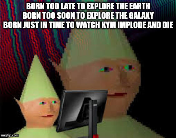 BORN TOO LATE TO EXPLORE THE EARTH BORN TOO SOON TO EXPLORE THE GALAXY BORN JUST IN TIME TO WATCH KYM IMPLODE AND DIE imgflip.com