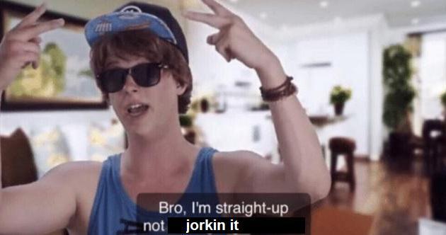 Bro, I'm straight-up not jorkin it