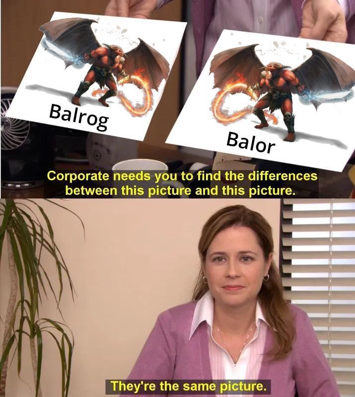 Balrog Balor Corporate needs you to find the differences between this picture and this picture. They're the same picture.