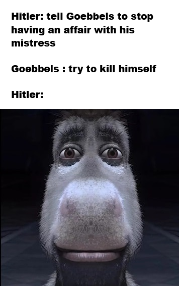 Hitler: tell Goebbels to stop having an affair with his mistress Goebbels: try to kill himself Hitler: