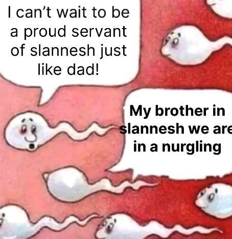 I can't wait to be a proud servant of slannesh just like dad! My brother in slannesh we are in a nurgling