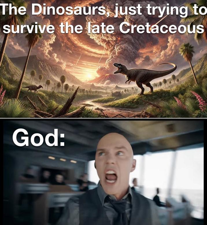 The Dinosaurs, just trying to survive the late Cretaceous God: