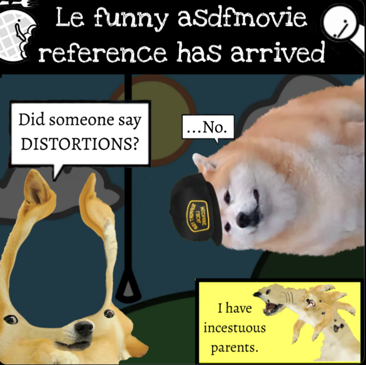 Le funny asdfmovie reference has arrived Did someone say DISTORTIONS? ...No. TRO99U2 MECHYNC I have incestuous parents.