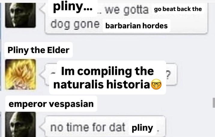 pliny.....we gotta go beat back the dog gone barbarian hordes Pliny the Elder Im compiling the ? naturalis historia emperor vespasian no time for dat pliny.