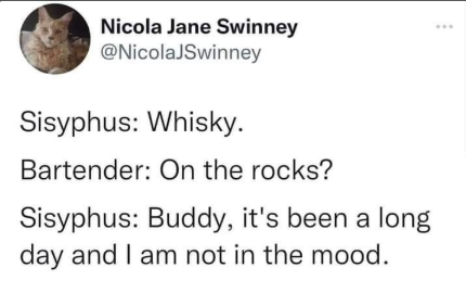 Nicola Jane Swinney @NicolaJSwinney Sisyphus: Whisky. Bartender: On the rocks? Sisyphus: Buddy, it's been a long day and I am not in the mood.