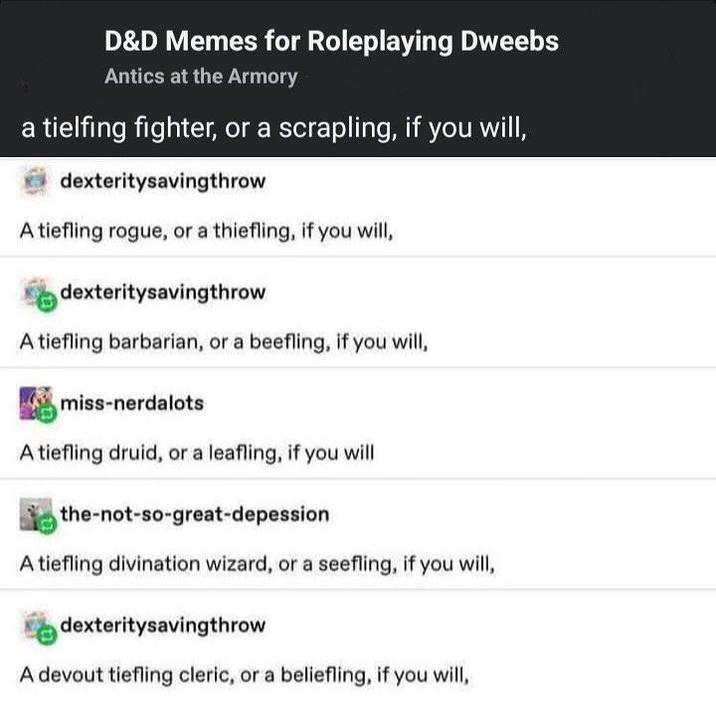 D&D Memes for Roleplaying Dweebs Antics at the Armory a tielfing fighter, or a scrapling, if you will, dexteritysavingthrow A tiefling rogue, or a thiefling, if you will, dexteritysavingthrow A tiefling barbarian, or a beefling, if you will, miss-nerdalots A tiefling druid, or a leafling, if you will the-not-so-great-depession A tiefling divination wizard, or a seefling, if you will, dexteritysavingthrow A devout tiefling cleric, or a beliefling, if you will,
