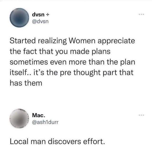 dvsn ÷ @dvsn Started realizing Women appreciate the fact that you made plans sometimes even more than the plan itself.. it's the pre thought part that has them Mac. @ash1durr Local man discovers effort.