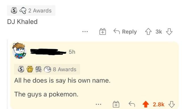 ⑤ 2 Awards DJ Khaled 5h Reply 3k 8 Awards All he does is say his own name. The guys a pokemon. Я+ 2.8k