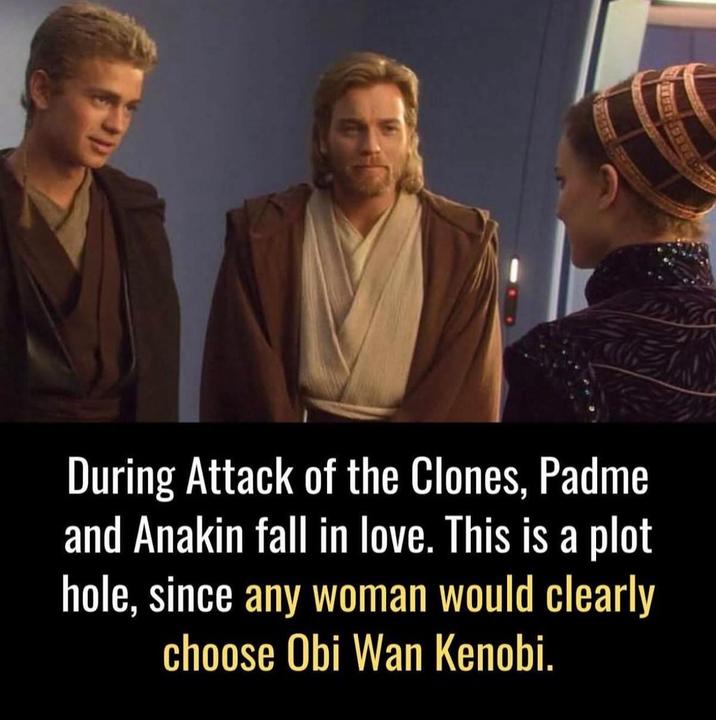 During Attack of the Clones, Padme and Anakin fall in love. This is a plot hole, since any woman would clearly choose Obi Wan Kenobi.