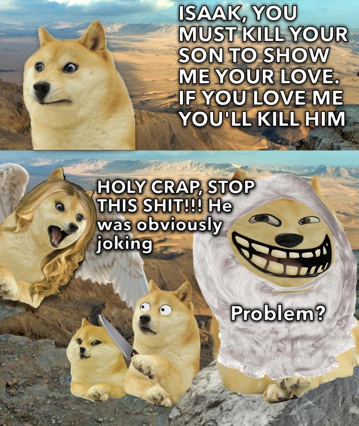ISAAK, YOU MUST KILL YOUR SON TO SHOW ME YOUR LOVE. IF YOU LOVE ME YOU'LL KILL HIM HOLY CRAP, STOP THIS S---!!! He was obviously joking Problem?