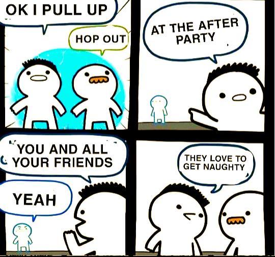 OK I PULL UP HOP OUT ຄ. AT THE AFTER PARTY "YOU AND ALL YOUR FRIENDS YEAH THEY LOVE TO GET NAUGHTY 0