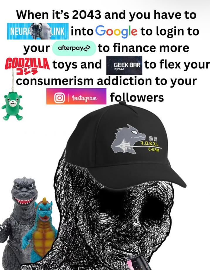When it's 2043 and you have to NEURA LINK into Google to login to your afterpay to finance more GODZILLA toys and GEEK BAR to flex your F consumerism addiction to your Ο Instagram followers 2009 1.0.2.x. ६-27M
