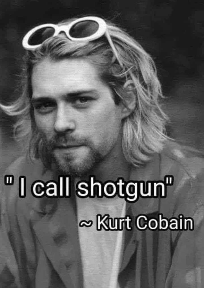 "I call shotgun" ~Kurt Cobain
