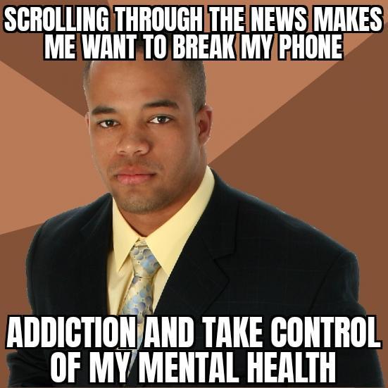 SCROLLING THROUGH THE NEWS MAKES ME WANT TO BREAK MY PHONE ADDICTION AND TAKE CONTROL OF MY MENTAL HEALTH