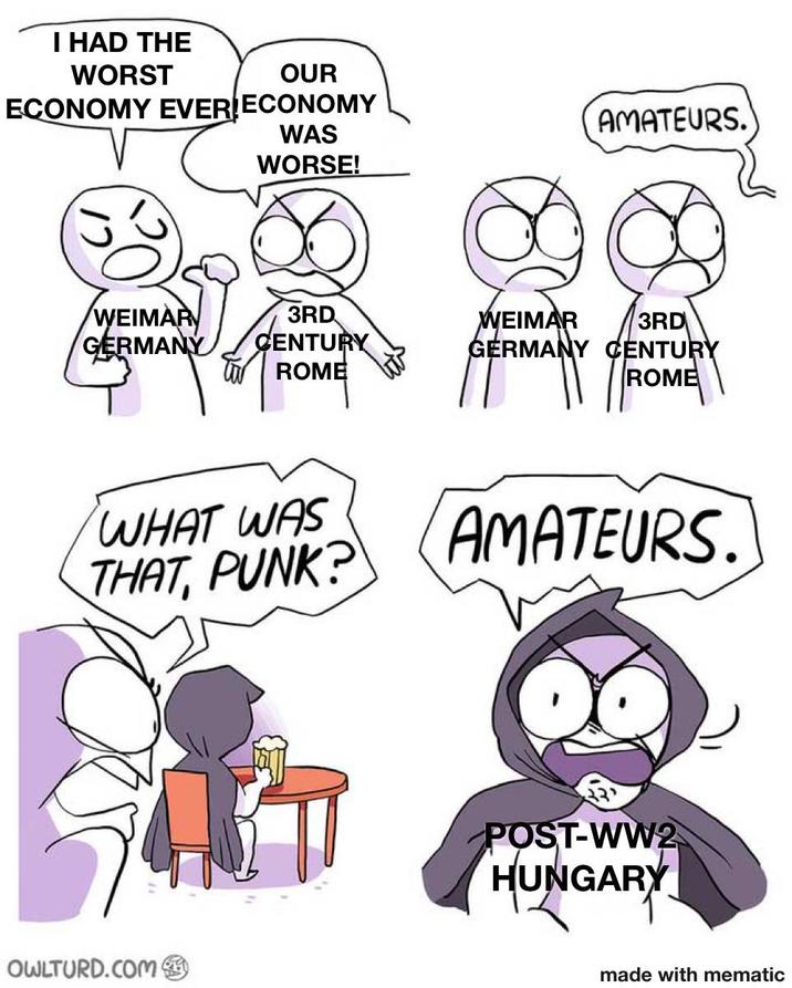 I HAD THE WORST OUR ECONOMY EVER ECONOMY WAS WORSE! AMATEURS. WEIMAR GERMANY 3RD CENTURY ROME WEIMAR 3RD GERMANY CENTURY ROME WHAT WAS THAT, PUNK? AMATEURS. OWLTURD.COM POST-WW2 HUNGARY made with mematic