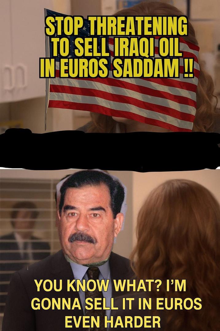 DO STOP THREATENING TO SELL IRAQI OIL IN EUROS SADDAM !! YOU KNOW WHAT? I'M GONNA SELL IT IN EUROS EVEN HARDER