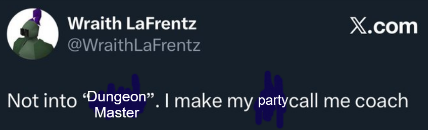 Wraith LaFrentz @WraithLaFrentz X.com Not into "Dungeon". I make my partycall me coach Master