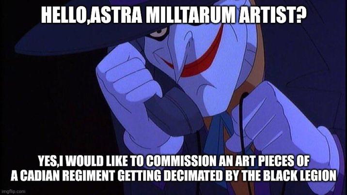HELLO,ASTRA MILLTARUM ARTIST? YES,I WOULD LIKE TO COMMISSION AN ART PIECES OF A CADIAN REGIMENT GETTING DECIMATED BY THE BLACK LEGION imgflip.com