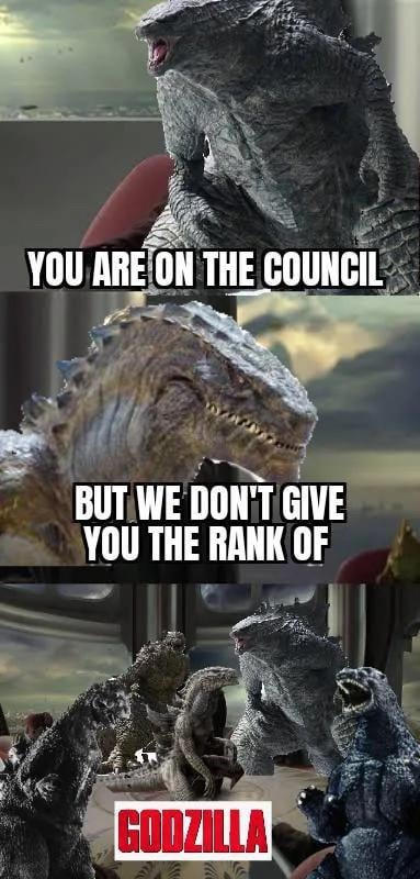 YOU ARE ON THE COUNCIL BUT WE DON'T GIVE YOU THE RANK OF GODZILLA