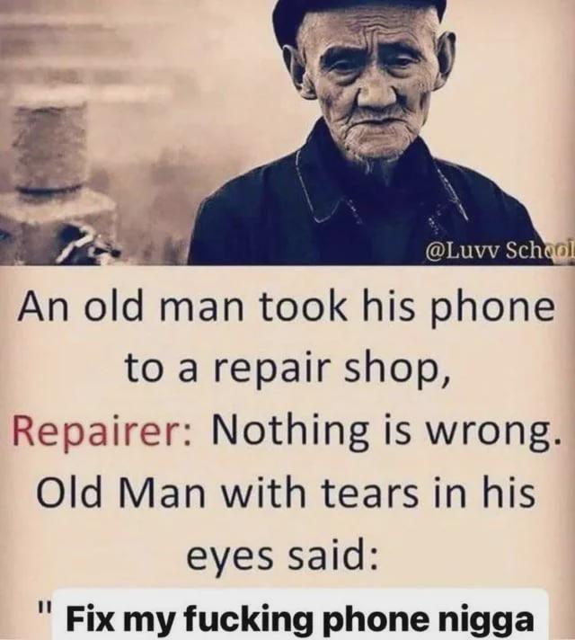 @Luvv School An old man took his phone to a repair shop, Repairer: Nothing is wrong. Old Man with tears in his 11 eyes said: Fix my f------ phone n----