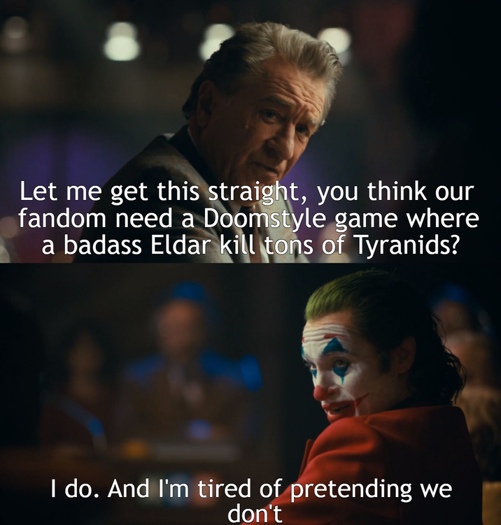 Let me get this straight, you think our fandom need a Doomstyle game where a badass Eldar kill tons of Tyranids? I do. And I'm tired of pretending we don't