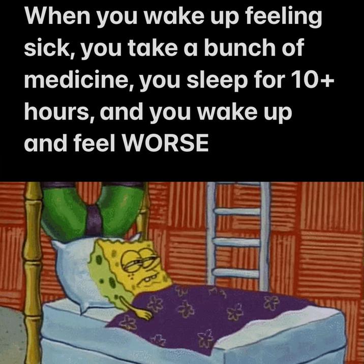 When you wake up feeling sick, you take a bunch of medicine, you sleep for 10+ hours, and you wake up and feel WORSE 83 &