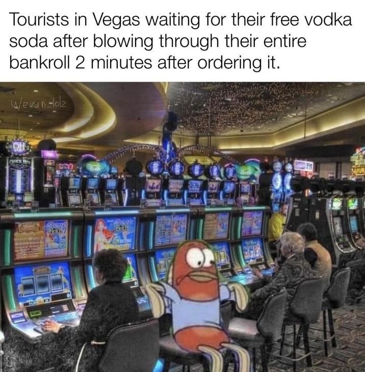 Tourists in Vegas waiting for their free vodka soda after blowing through their entire bankroll 2 minutes after ordering it. w/evan-lolz OH CHICK HIT Foll Fold NUME