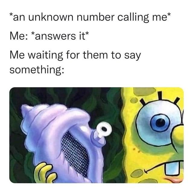 *an unknown number calling me* Me: *answers it* Me waiting for them to say something: