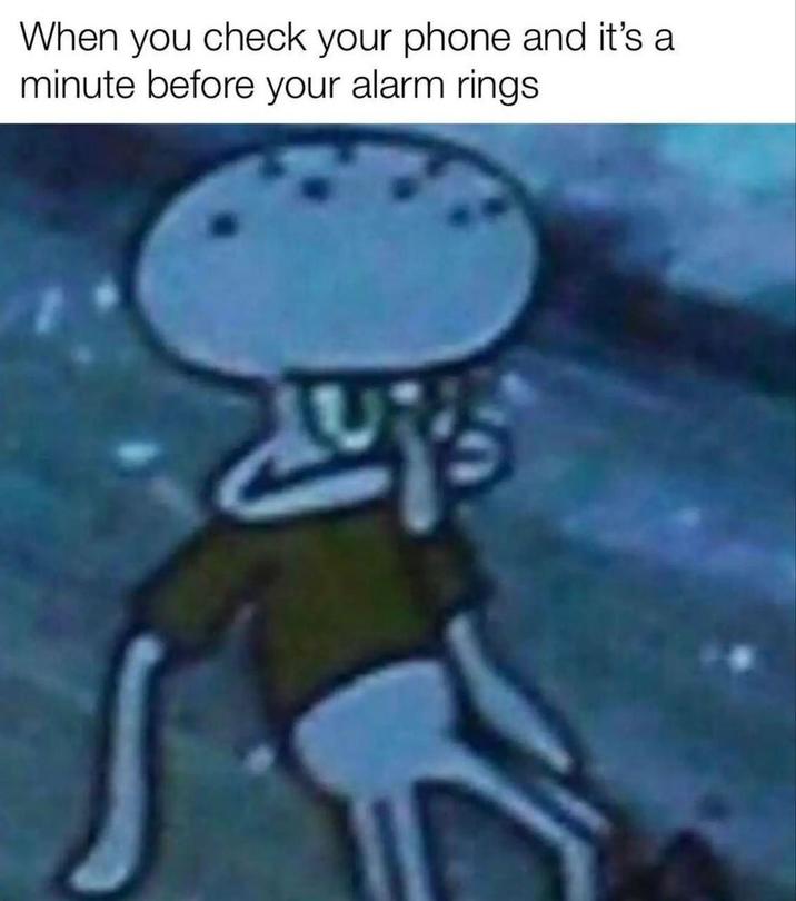 When you check your phone and it's a minute before your alarm rings