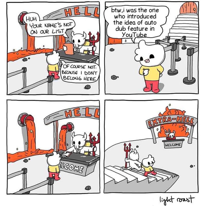 HELL HUH YOUR NAME'S NOT ON OUR LIST ° O btw,i was the one who introduced the idea of auto dub feature in YouTube OF COURSE NOT BECAUSE I DON'T BELONG HERE T-- HELL EXTRA-HELL WELCOME ELCOME light roast