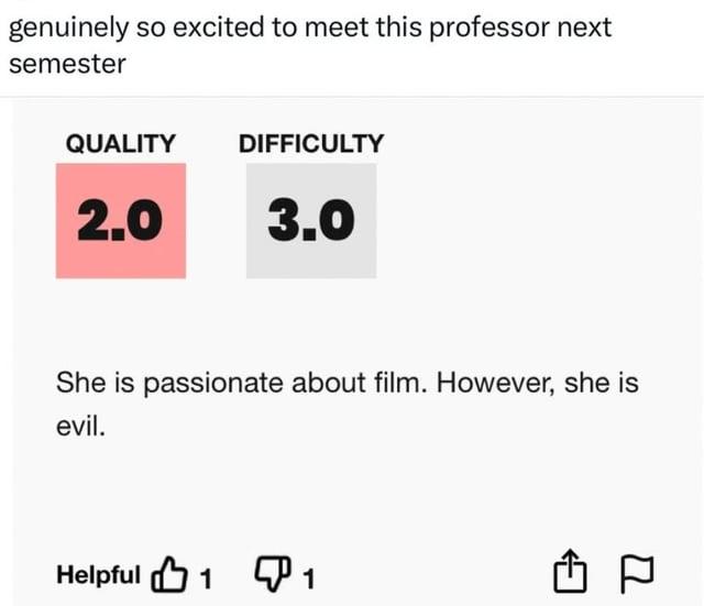 genuinely so excited to meet this professor next semester QUALITY DIFFICULTY 2.0 3.0 She is passionate about film. However, she is evil. Helpful 1 1 d