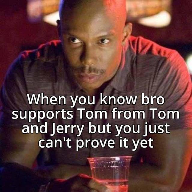 When you know bro supports Tom from Tom and Jerry but you just can't prove it yet