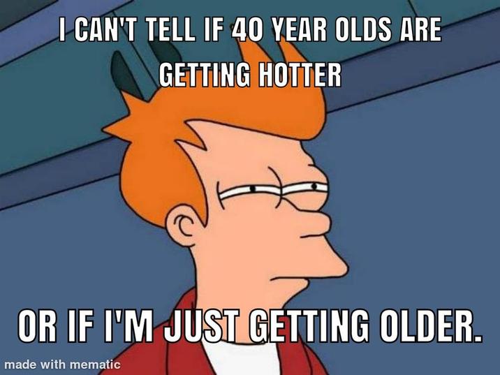 I CAN'T TELL IF 40 YEAR OLDS ARE GETTING HOTTER OR IF I'M JUST GETTING OLDER. made with mematic