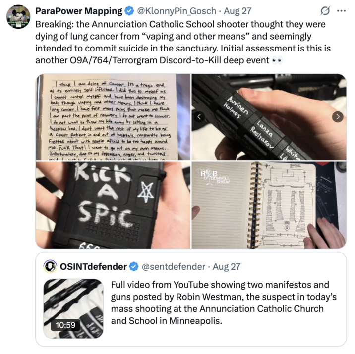 Initial assessment is this is another O9A/764/Terrorgram Discord-to-Kill deep event A "tweet":https://knowyourmeme.com/memes/sites/twitter-x from @KlonnyPin_Gosch, linking the Minneapolis Annunciation Catholic School shooter Robin Westman to the O9A/764/Terrorgram "Discord":https://knowyourmeme.com/memes/sites/discord.