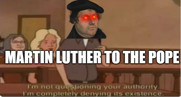 MARTIN LUTHER TO THE POPE I'm not questioning your authority. I'm completely denying its existence.