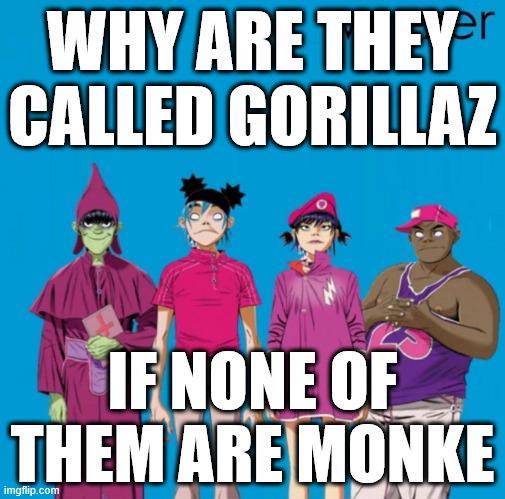 er WHY ARE THEY CALLED GORILLAZ IF NONE OF THEM ARE MONKE imgflip.com