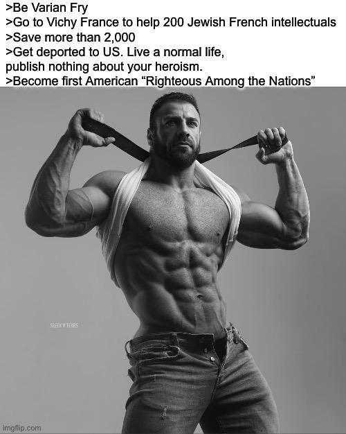 >Be Varian Fry >Go to Vichy France to help 200 Jewish French intellectuals >Save more than 2,000 >Get deported to US. Live a normal life, publish nothing about your heroism. >Become first American "Righteous Among the Nations" imgflip.com SERS