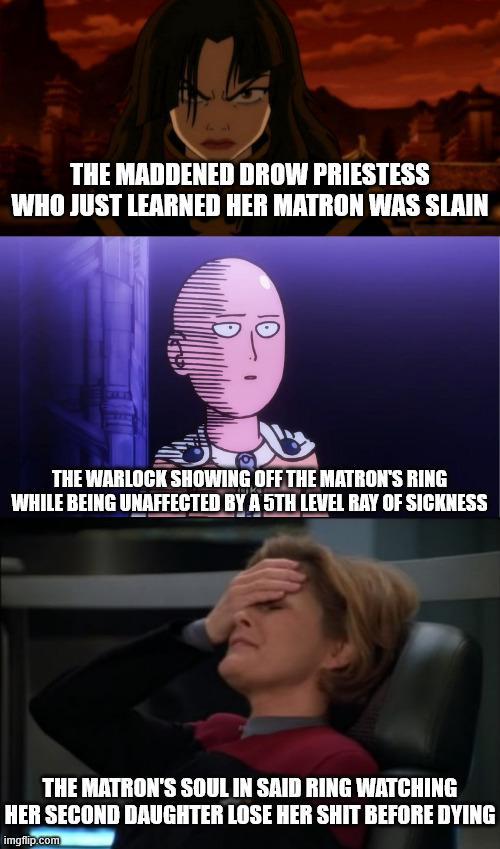 THE MADDENED DROW PRIESTESS WHO JUST LEARNED HER MATRON WAS SLAIN THE WARLOCK SHOWING OFF THE MATRON'S RING WHILE BEING UNAFFECTED BY A 5TH LEVEL RAY OF SICKNESS THE MATRON'S SOUL IN SAID RING WATCHING HER SECOND DAUGHTER LOSE HER S--- BEFORE DYING imgflip.com